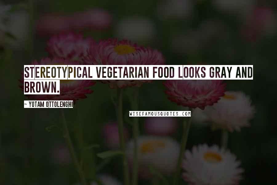 Yotam Ottolenghi Quotes: Stereotypical vegetarian food looks gray and brown.