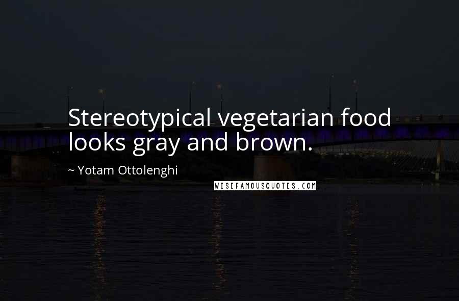 Yotam Ottolenghi Quotes: Stereotypical vegetarian food looks gray and brown.