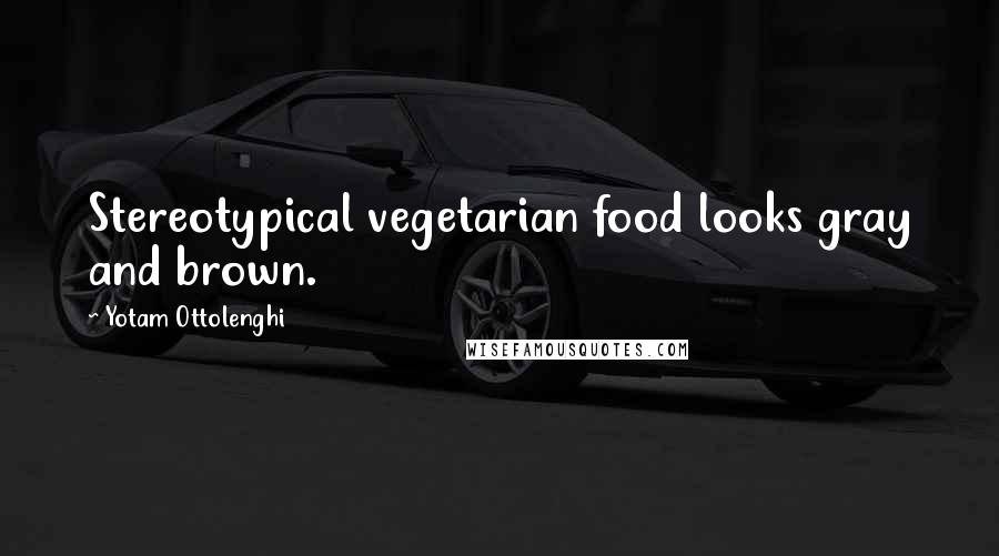 Yotam Ottolenghi Quotes: Stereotypical vegetarian food looks gray and brown.