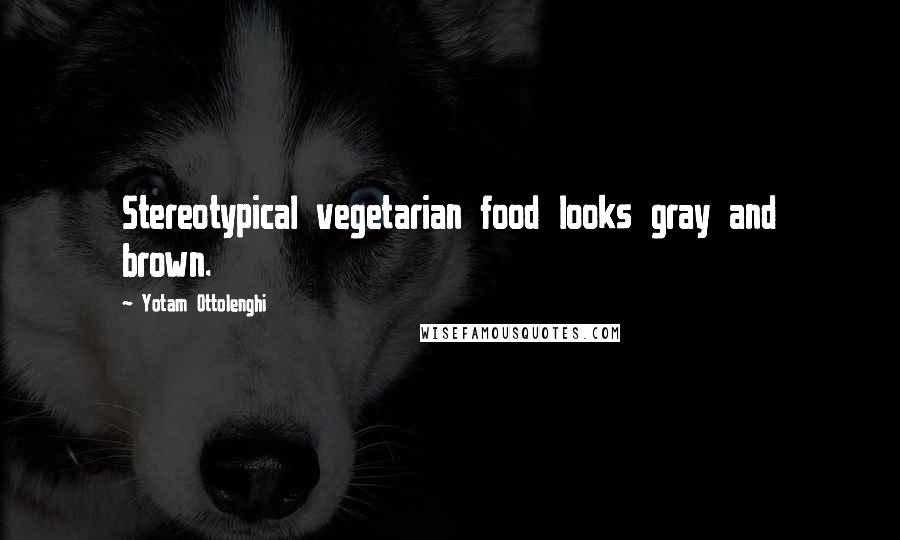 Yotam Ottolenghi Quotes: Stereotypical vegetarian food looks gray and brown.