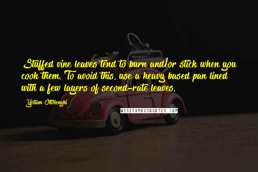 Yotam Ottolenghi Quotes: Stuffed vine leaves tend to burn and/or stick when you cook them. To avoid this, use a heavy based pan lined with a few layers of second-rate leaves.