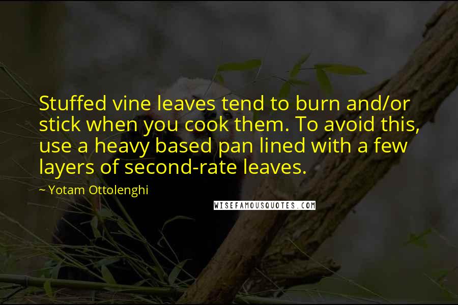 Yotam Ottolenghi Quotes: Stuffed vine leaves tend to burn and/or stick when you cook them. To avoid this, use a heavy based pan lined with a few layers of second-rate leaves.