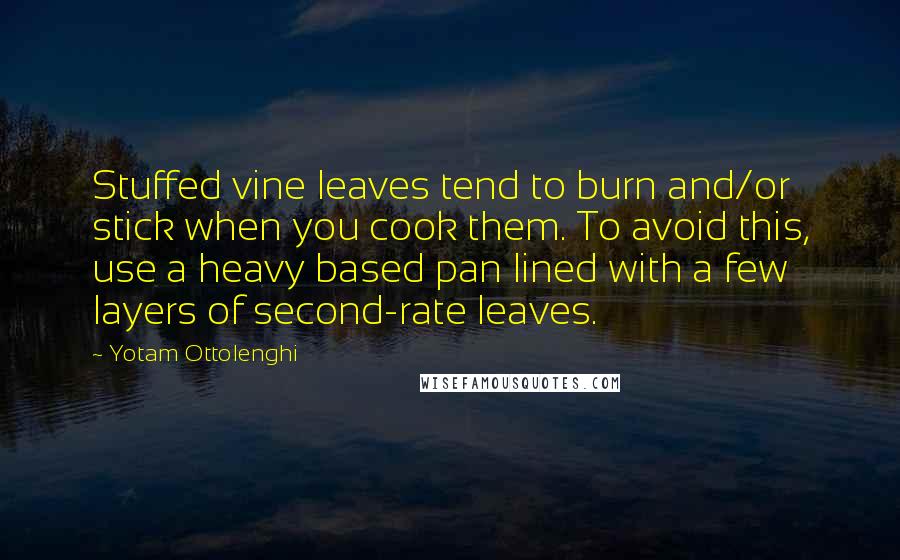 Yotam Ottolenghi Quotes: Stuffed vine leaves tend to burn and/or stick when you cook them. To avoid this, use a heavy based pan lined with a few layers of second-rate leaves.