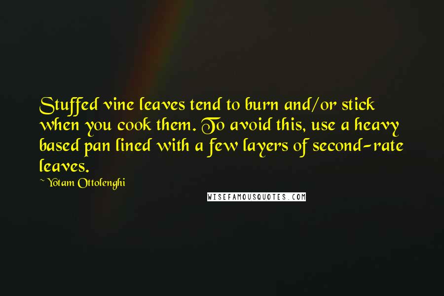 Yotam Ottolenghi Quotes: Stuffed vine leaves tend to burn and/or stick when you cook them. To avoid this, use a heavy based pan lined with a few layers of second-rate leaves.