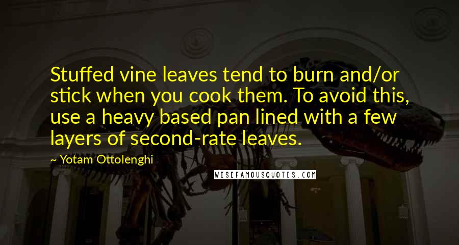 Yotam Ottolenghi Quotes: Stuffed vine leaves tend to burn and/or stick when you cook them. To avoid this, use a heavy based pan lined with a few layers of second-rate leaves.