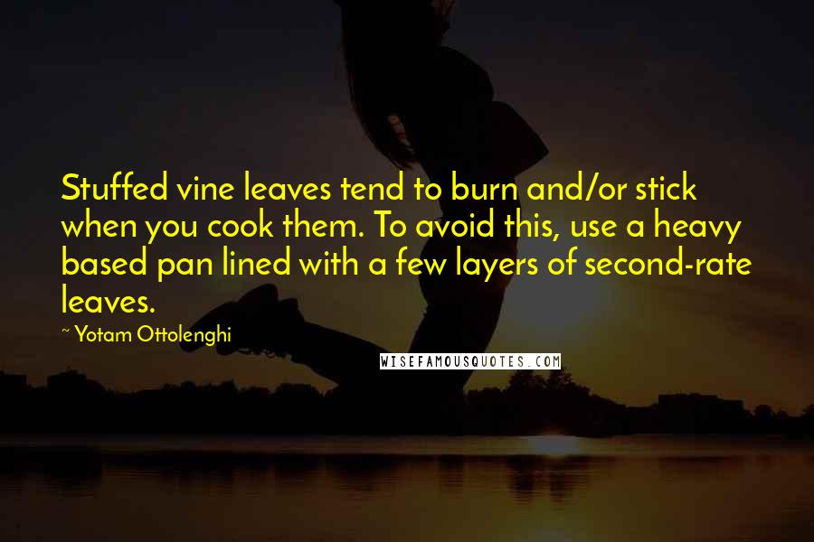 Yotam Ottolenghi Quotes: Stuffed vine leaves tend to burn and/or stick when you cook them. To avoid this, use a heavy based pan lined with a few layers of second-rate leaves.