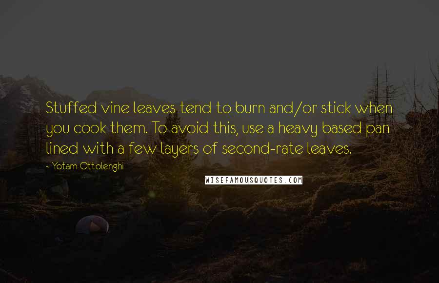 Yotam Ottolenghi Quotes: Stuffed vine leaves tend to burn and/or stick when you cook them. To avoid this, use a heavy based pan lined with a few layers of second-rate leaves.