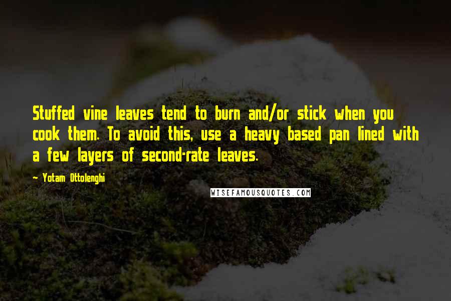 Yotam Ottolenghi Quotes: Stuffed vine leaves tend to burn and/or stick when you cook them. To avoid this, use a heavy based pan lined with a few layers of second-rate leaves.