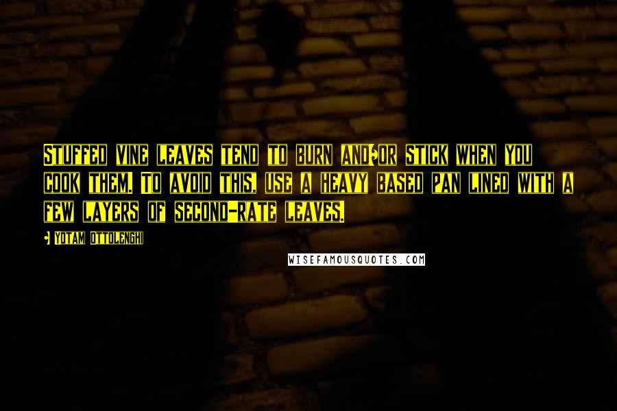 Yotam Ottolenghi Quotes: Stuffed vine leaves tend to burn and/or stick when you cook them. To avoid this, use a heavy based pan lined with a few layers of second-rate leaves.