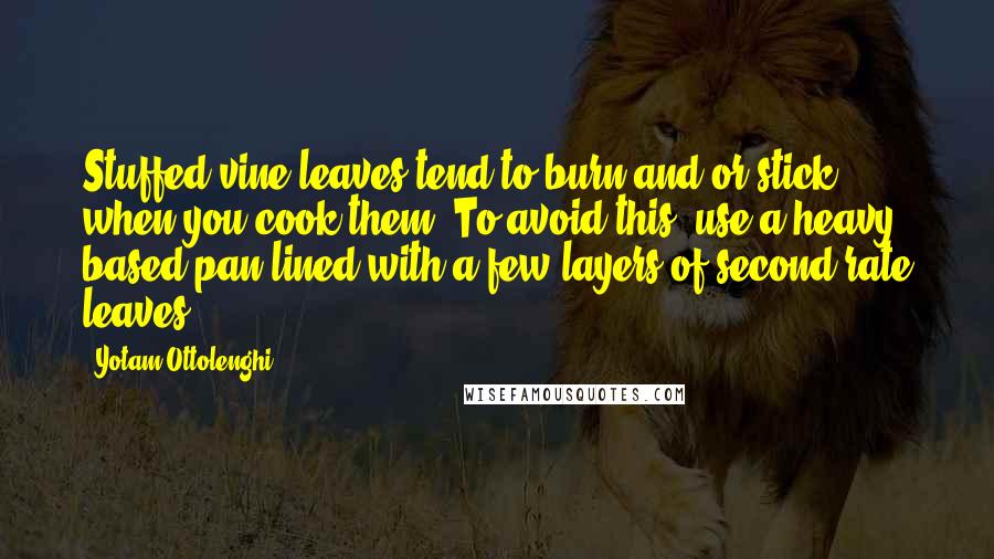 Yotam Ottolenghi Quotes: Stuffed vine leaves tend to burn and/or stick when you cook them. To avoid this, use a heavy based pan lined with a few layers of second-rate leaves.