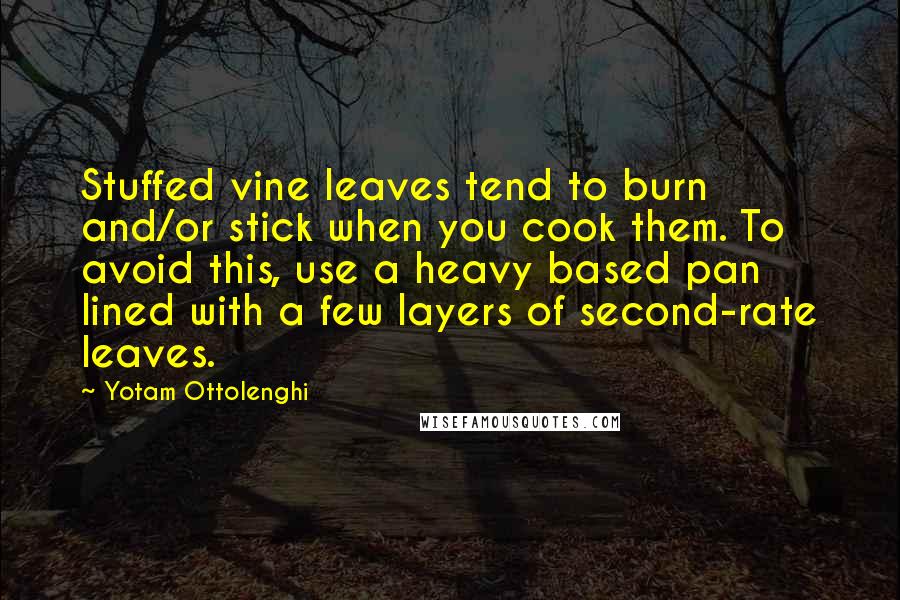 Yotam Ottolenghi Quotes: Stuffed vine leaves tend to burn and/or stick when you cook them. To avoid this, use a heavy based pan lined with a few layers of second-rate leaves.