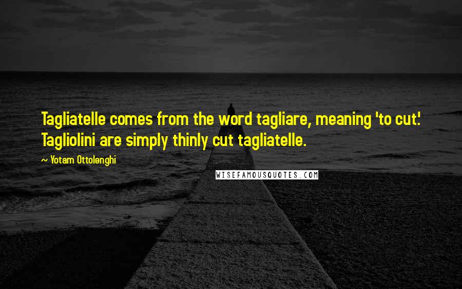 Yotam Ottolenghi Quotes: Tagliatelle comes from the word tagliare, meaning 'to cut.' Tagliolini are simply thinly cut tagliatelle.