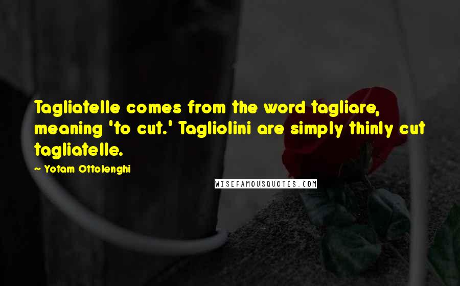 Yotam Ottolenghi Quotes: Tagliatelle comes from the word tagliare, meaning 'to cut.' Tagliolini are simply thinly cut tagliatelle.