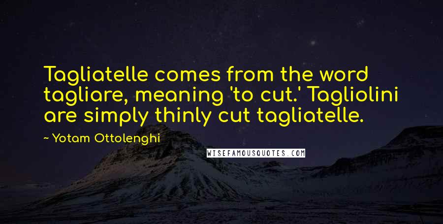 Yotam Ottolenghi Quotes: Tagliatelle comes from the word tagliare, meaning 'to cut.' Tagliolini are simply thinly cut tagliatelle.