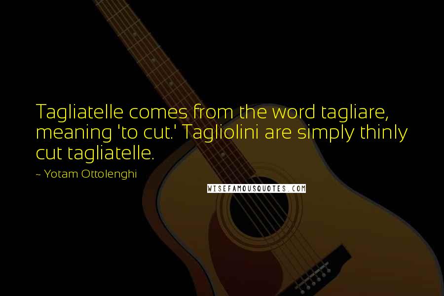 Yotam Ottolenghi Quotes: Tagliatelle comes from the word tagliare, meaning 'to cut.' Tagliolini are simply thinly cut tagliatelle.