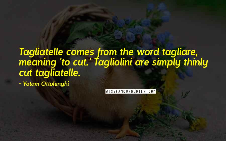 Yotam Ottolenghi Quotes: Tagliatelle comes from the word tagliare, meaning 'to cut.' Tagliolini are simply thinly cut tagliatelle.