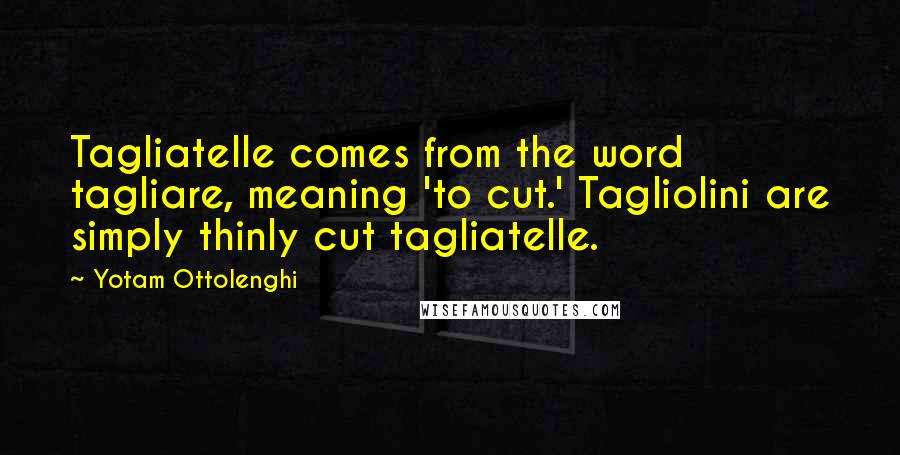 Yotam Ottolenghi Quotes: Tagliatelle comes from the word tagliare, meaning 'to cut.' Tagliolini are simply thinly cut tagliatelle.