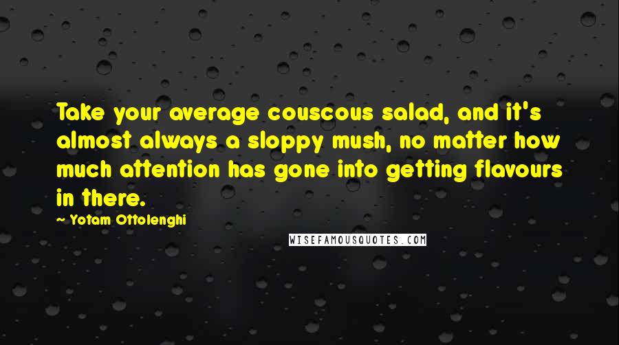 Yotam Ottolenghi Quotes: Take your average couscous salad, and it's almost always a sloppy mush, no matter how much attention has gone into getting flavours in there.