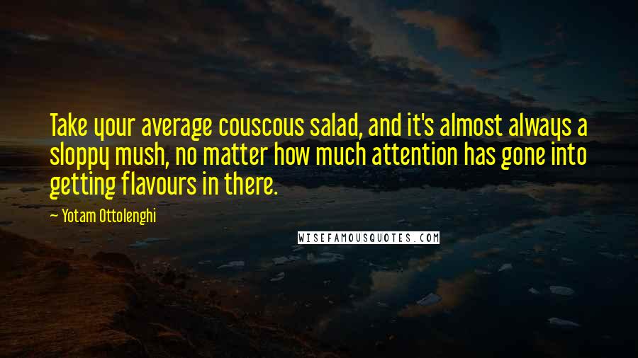 Yotam Ottolenghi Quotes: Take your average couscous salad, and it's almost always a sloppy mush, no matter how much attention has gone into getting flavours in there.