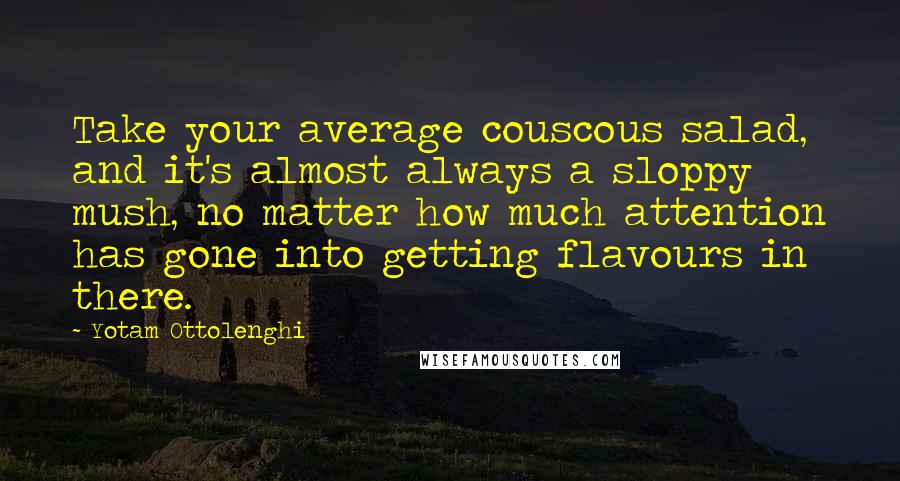 Yotam Ottolenghi Quotes: Take your average couscous salad, and it's almost always a sloppy mush, no matter how much attention has gone into getting flavours in there.