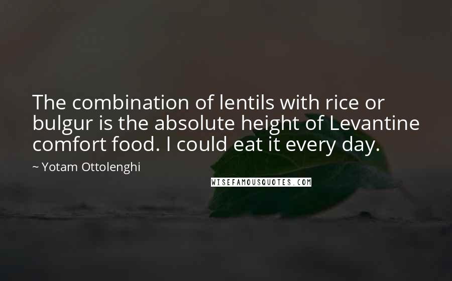 Yotam Ottolenghi Quotes: The combination of lentils with rice or bulgur is the absolute height of Levantine comfort food. I could eat it every day.