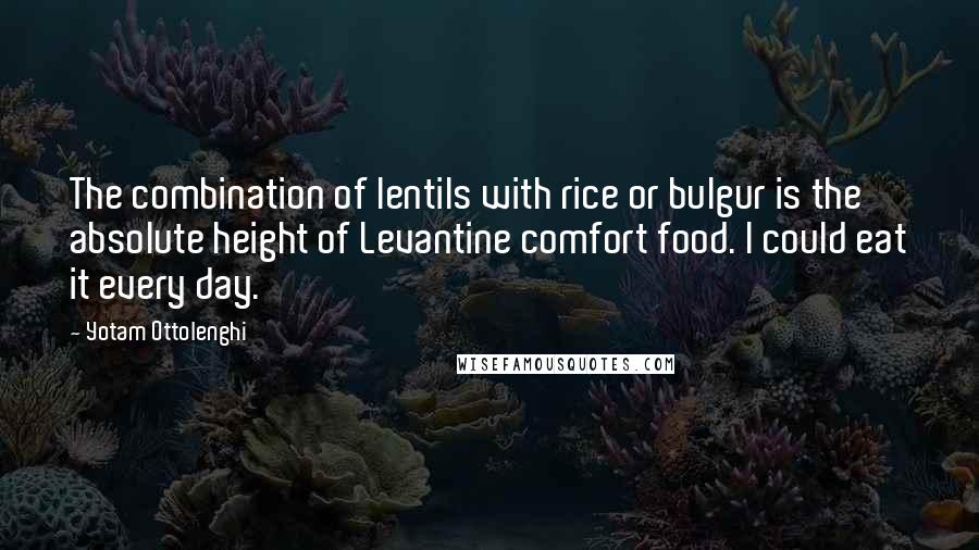 Yotam Ottolenghi Quotes: The combination of lentils with rice or bulgur is the absolute height of Levantine comfort food. I could eat it every day.