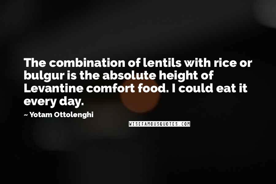 Yotam Ottolenghi Quotes: The combination of lentils with rice or bulgur is the absolute height of Levantine comfort food. I could eat it every day.