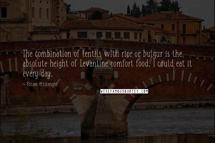 Yotam Ottolenghi Quotes: The combination of lentils with rice or bulgur is the absolute height of Levantine comfort food. I could eat it every day.