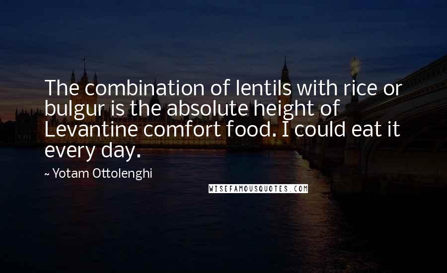 Yotam Ottolenghi Quotes: The combination of lentils with rice or bulgur is the absolute height of Levantine comfort food. I could eat it every day.