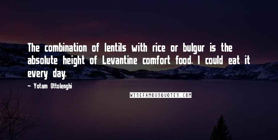 Yotam Ottolenghi Quotes: The combination of lentils with rice or bulgur is the absolute height of Levantine comfort food. I could eat it every day.