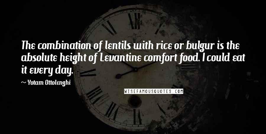 Yotam Ottolenghi Quotes: The combination of lentils with rice or bulgur is the absolute height of Levantine comfort food. I could eat it every day.