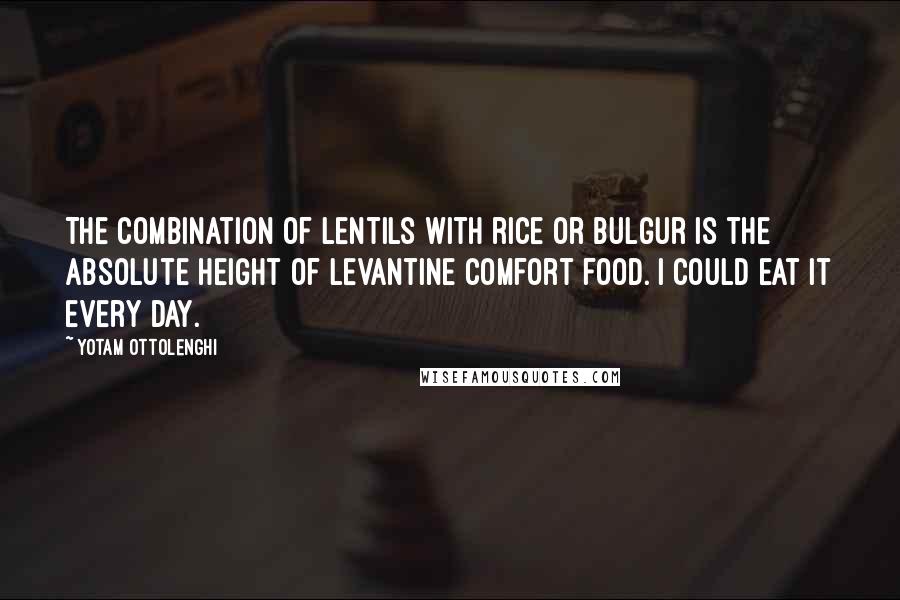 Yotam Ottolenghi Quotes: The combination of lentils with rice or bulgur is the absolute height of Levantine comfort food. I could eat it every day.
