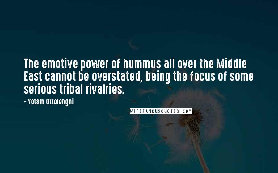 Yotam Ottolenghi Quotes: The emotive power of hummus all over the Middle East cannot be overstated, being the focus of some serious tribal rivalries.