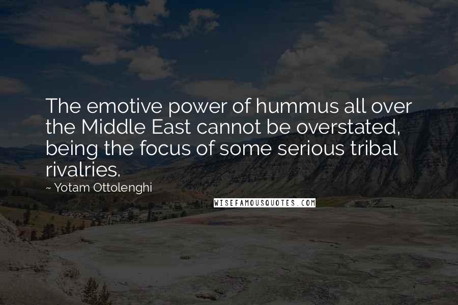 Yotam Ottolenghi Quotes: The emotive power of hummus all over the Middle East cannot be overstated, being the focus of some serious tribal rivalries.
