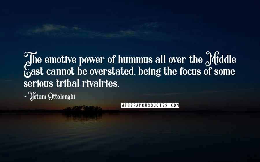 Yotam Ottolenghi Quotes: The emotive power of hummus all over the Middle East cannot be overstated, being the focus of some serious tribal rivalries.