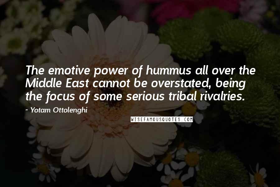 Yotam Ottolenghi Quotes: The emotive power of hummus all over the Middle East cannot be overstated, being the focus of some serious tribal rivalries.