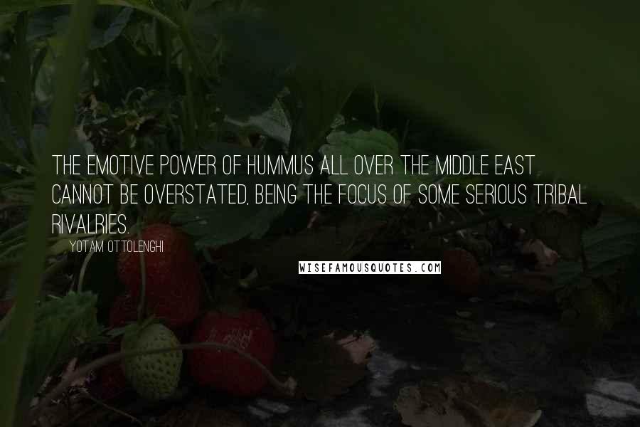 Yotam Ottolenghi Quotes: The emotive power of hummus all over the Middle East cannot be overstated, being the focus of some serious tribal rivalries.