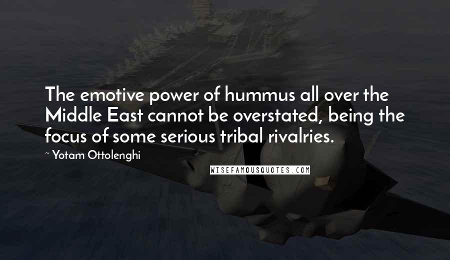 Yotam Ottolenghi Quotes: The emotive power of hummus all over the Middle East cannot be overstated, being the focus of some serious tribal rivalries.