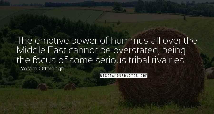 Yotam Ottolenghi Quotes: The emotive power of hummus all over the Middle East cannot be overstated, being the focus of some serious tribal rivalries.