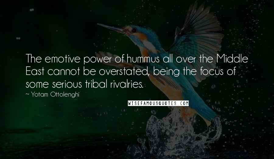 Yotam Ottolenghi Quotes: The emotive power of hummus all over the Middle East cannot be overstated, being the focus of some serious tribal rivalries.