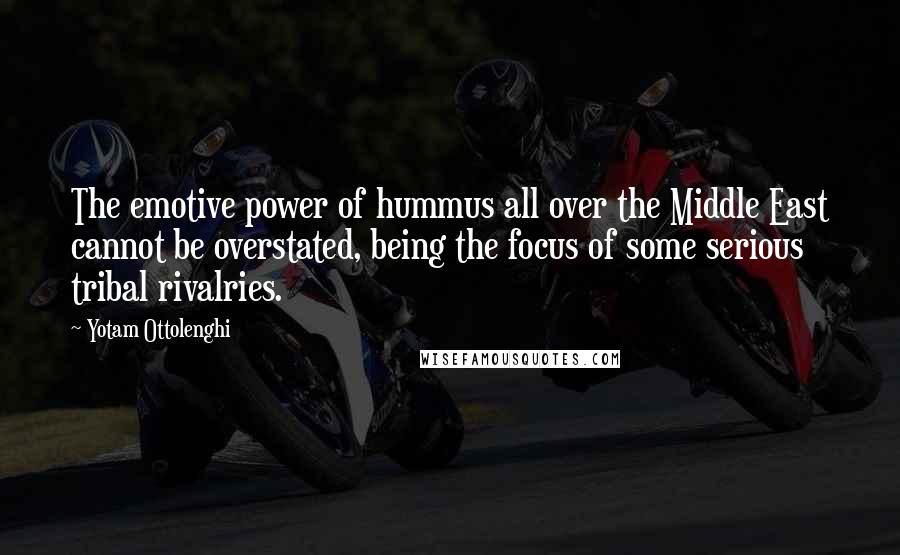 Yotam Ottolenghi Quotes: The emotive power of hummus all over the Middle East cannot be overstated, being the focus of some serious tribal rivalries.
