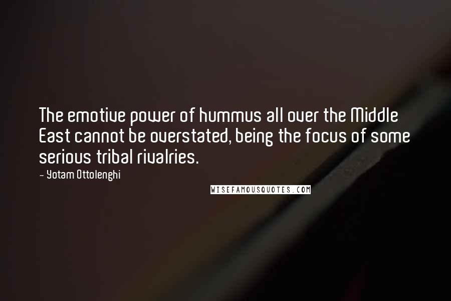 Yotam Ottolenghi Quotes: The emotive power of hummus all over the Middle East cannot be overstated, being the focus of some serious tribal rivalries.