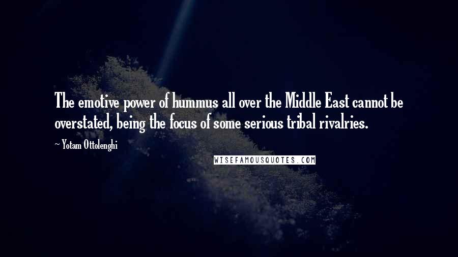 Yotam Ottolenghi Quotes: The emotive power of hummus all over the Middle East cannot be overstated, being the focus of some serious tribal rivalries.