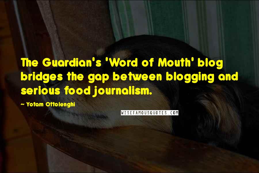 Yotam Ottolenghi Quotes: The Guardian's 'Word of Mouth' blog bridges the gap between blogging and serious food journalism.