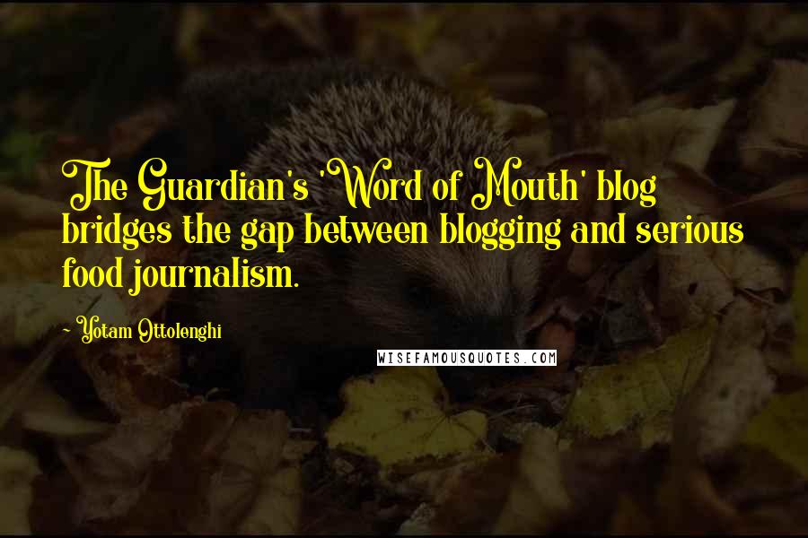 Yotam Ottolenghi Quotes: The Guardian's 'Word of Mouth' blog bridges the gap between blogging and serious food journalism.