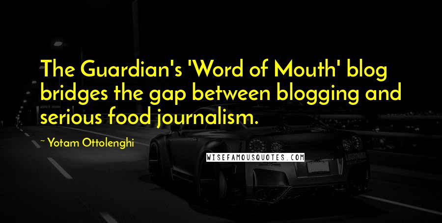 Yotam Ottolenghi Quotes: The Guardian's 'Word of Mouth' blog bridges the gap between blogging and serious food journalism.