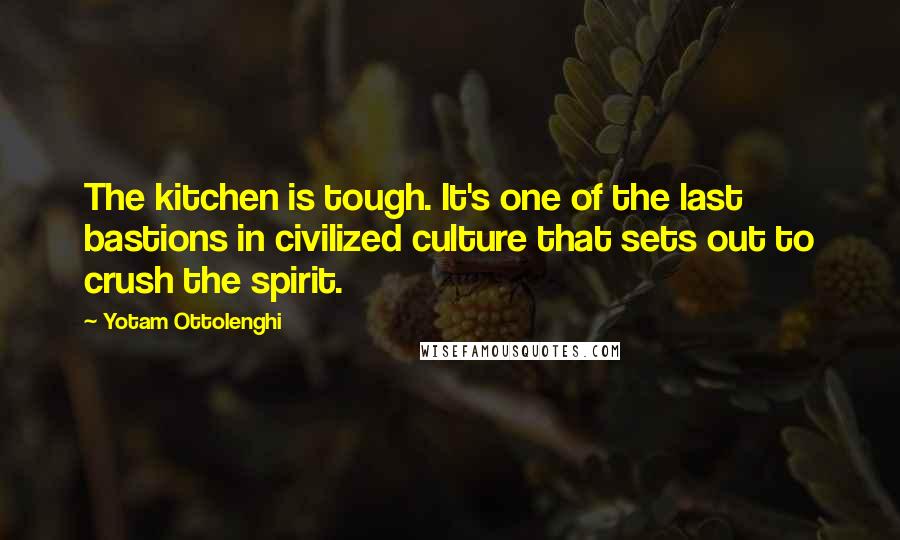 Yotam Ottolenghi Quotes: The kitchen is tough. It's one of the last bastions in civilized culture that sets out to crush the spirit.