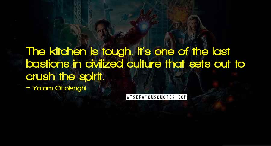Yotam Ottolenghi Quotes: The kitchen is tough. It's one of the last bastions in civilized culture that sets out to crush the spirit.