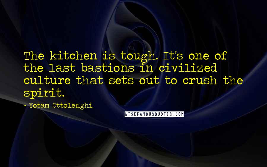 Yotam Ottolenghi Quotes: The kitchen is tough. It's one of the last bastions in civilized culture that sets out to crush the spirit.