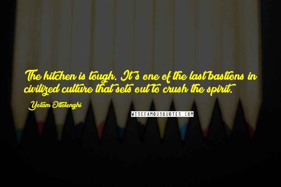 Yotam Ottolenghi Quotes: The kitchen is tough. It's one of the last bastions in civilized culture that sets out to crush the spirit.
